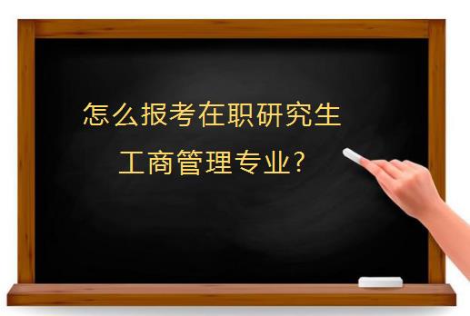 怎么报考在职研究生工商管理专业?