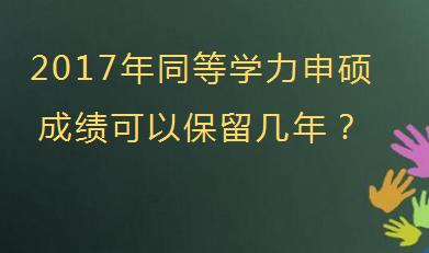 2017年同等学力申硕成绩可以保留几年？