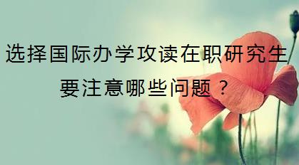 选择国际办学攻读在职研究生要注意哪些问题？