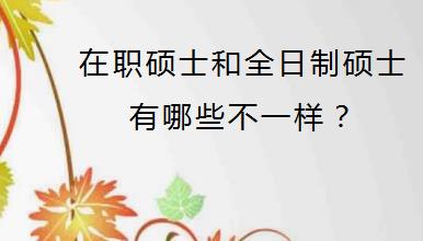 在职硕士和全日制硕士有哪些不一样？