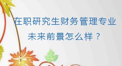 在职研究生财务管理专业未来前景怎么样？