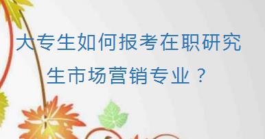 大专生如何报考在职研究生市场营销专业？