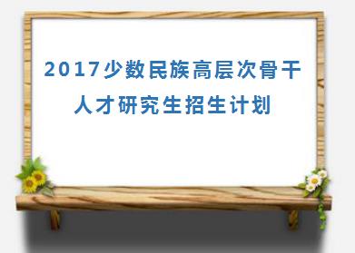 2017少数民族高层次骨干人才研究生招生计划