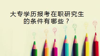 大专学历报考在职研究生的条件有哪些？