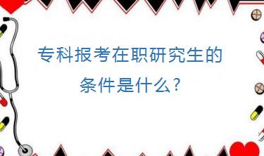 专科报考在职研究生的条件是什么?