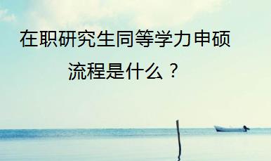 在职研究生同等学力申硕流程是什么？