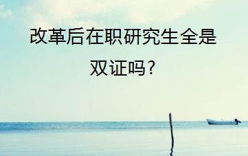 改革后在职研究生全是双证吗?