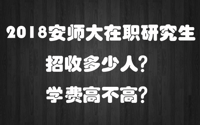 ​2018安师大在职研究生招收多少人？学费高不高？