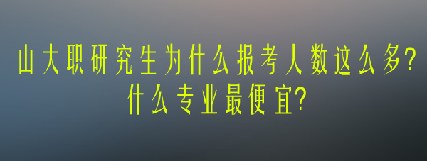 山大职研究生为什么报考人数这么多？什么专业学费最低？