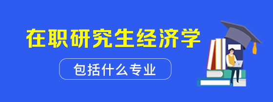 在职研究生经济学包括什么专业